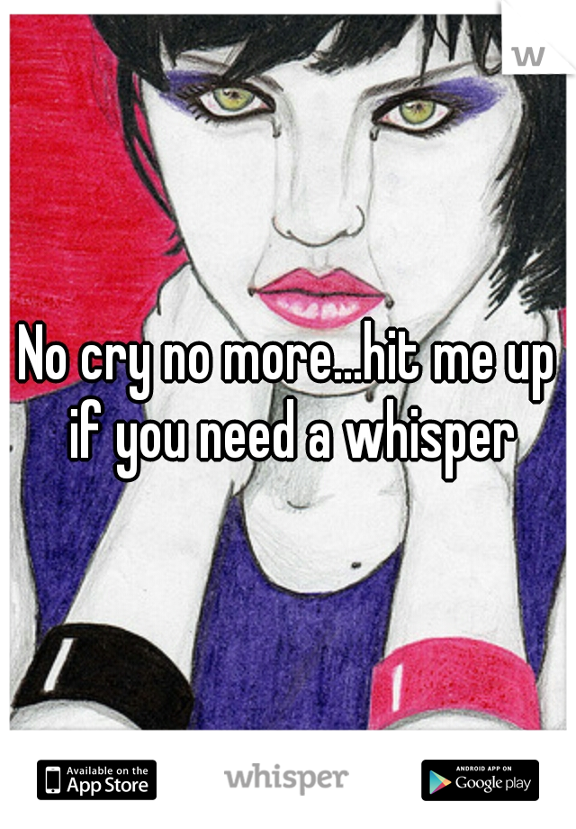 No cry no more...hit me up if you need a whisper