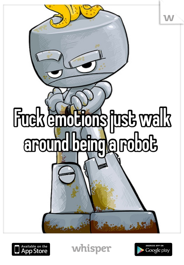 Fuck emotions just walk around being a robot 