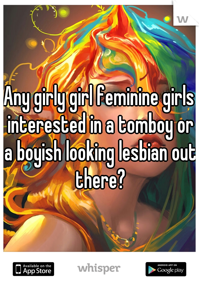 Any girly girl feminine girls interested in a tomboy or a boyish looking lesbian out there?