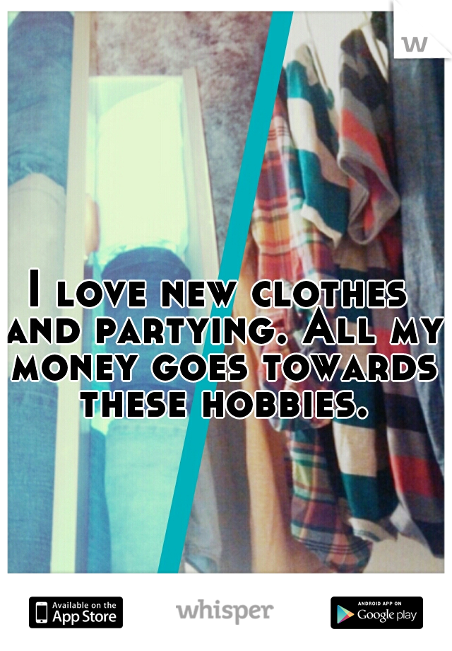 I love new clothes and partying. All my money goes towards these hobbies.