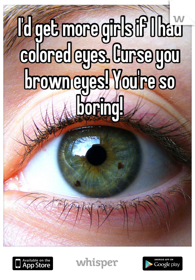 I'd get more girls if I had colored eyes. Curse you brown eyes! You're so boring!
