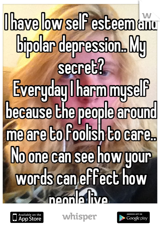 I have low self esteem and bipolar depression.. My secret? 
Everyday I harm myself because the people around me are to foolish to care.. No one can see how your words can effect how people live..