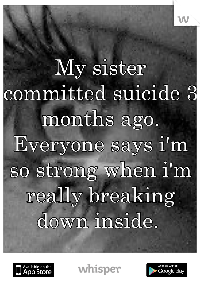 My sister committed suicide 3 months ago. Everyone says i'm so strong when i'm really breaking down inside. 