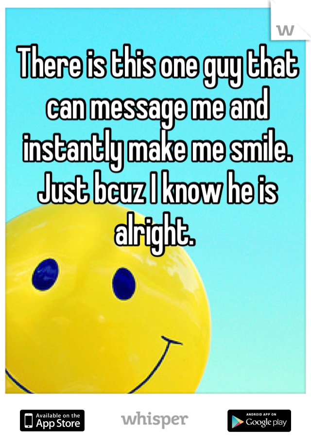 There is this one guy that can message me and instantly make me smile. Just bcuz I know he is alright. 