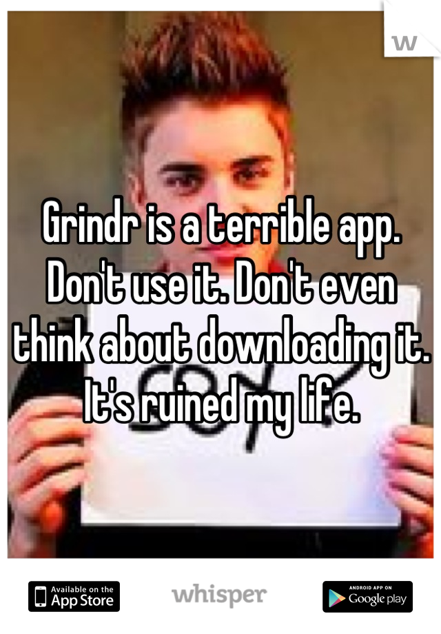 Grindr is a terrible app. Don't use it. Don't even think about downloading it. It's ruined my life.