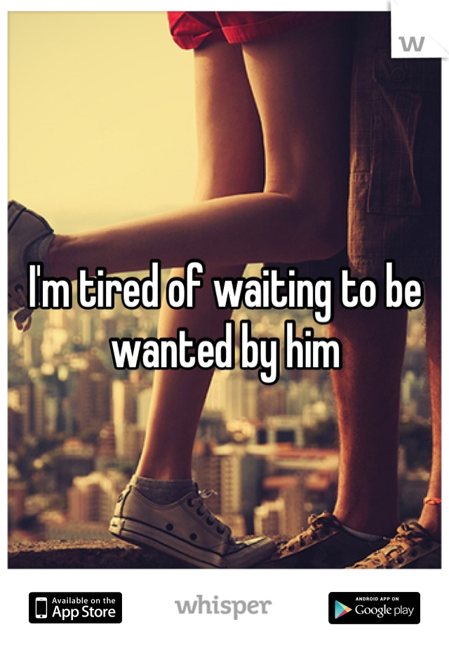 I'm tired of waiting to be wanted by him