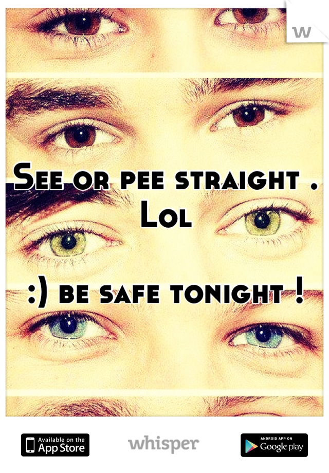 See or pee straight . Lol

:) be safe tonight !