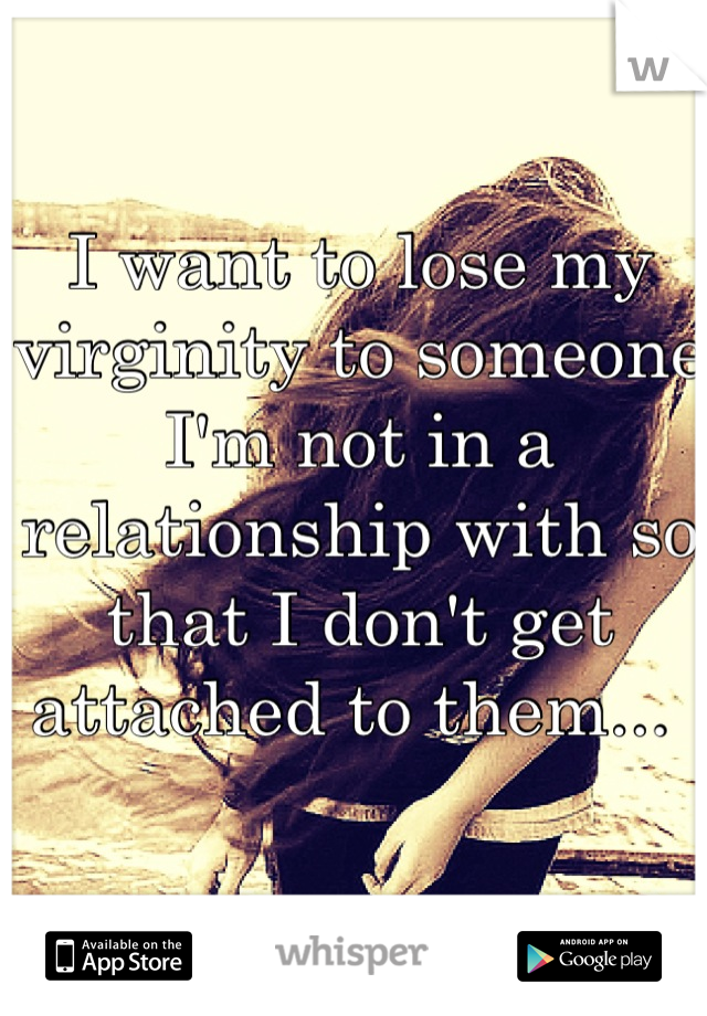 I want to lose my virginity to someone I'm not in a relationship with so that I don't get attached to them... 
