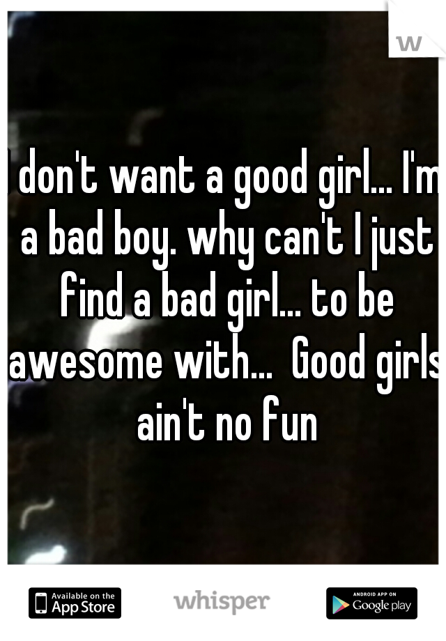 I don't want a good girl... I'm a bad boy. why can't I just find a bad girl... to be awesome with...  Good girls ain't no fun