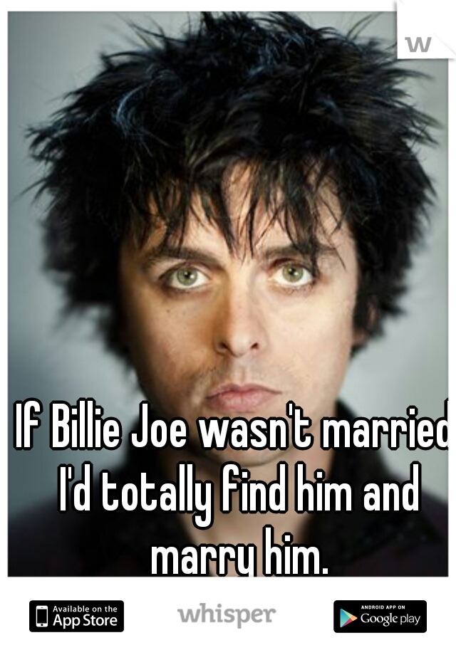 If Billie Joe wasn't married I'd totally find him and marry him.