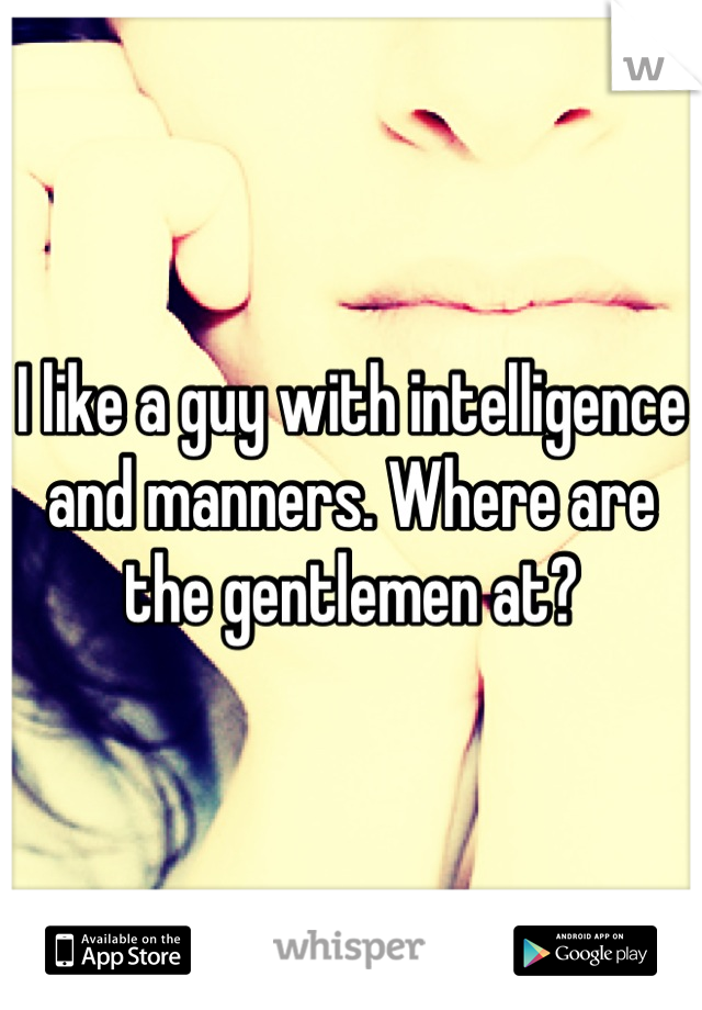 I like a guy with intelligence and manners. Where are the gentlemen at?