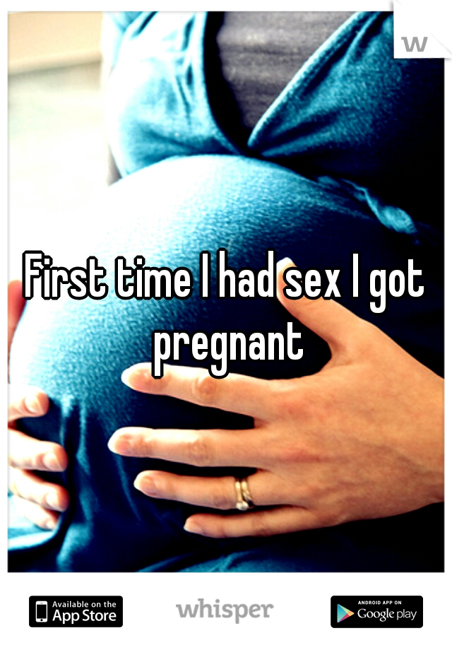 First time I had sex I got pregnant