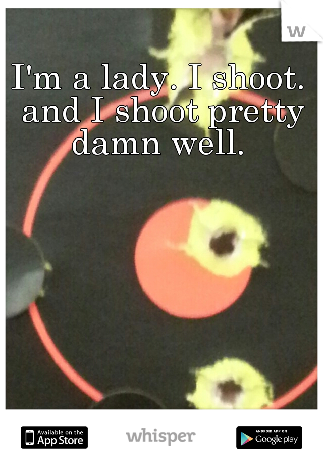 I'm a lady. I shoot. and I shoot pretty damn well. 