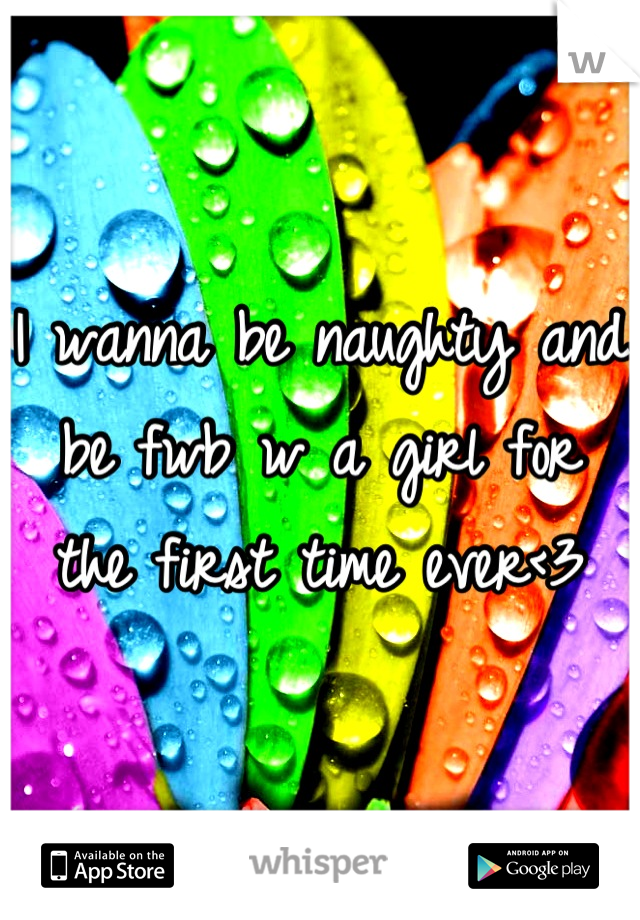 I wanna be naughty and be fwb w a girl for the first time ever<3