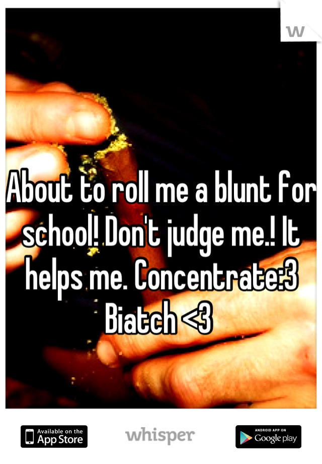 About to roll me a blunt for school! Don't judge me.! It helps me. Concentrate:3 Biatch <3 