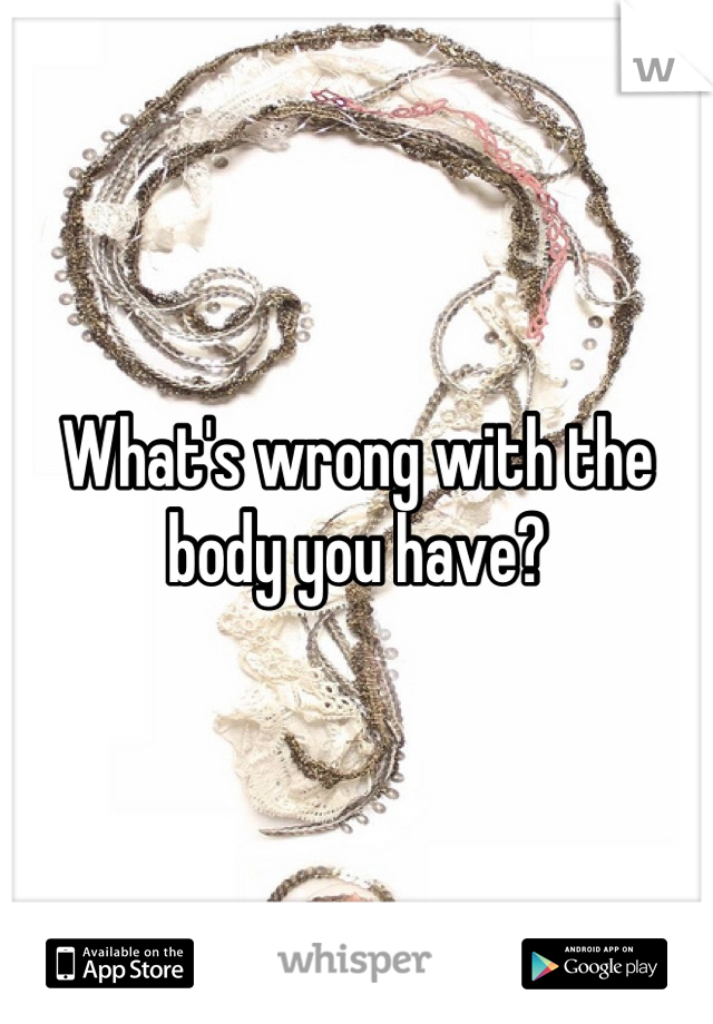 What's wrong with the body you have?
