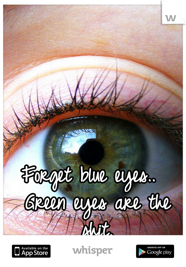 Forget blue eyes..  Green eyes are the shit.