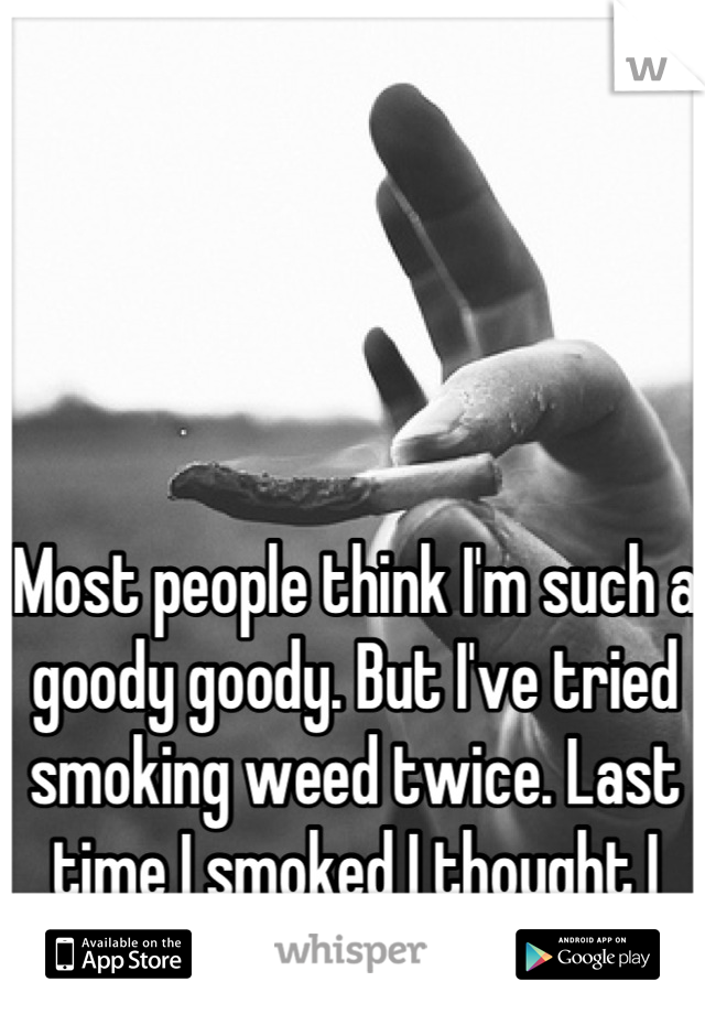 Most people think I'm such a goody goody. But I've tried smoking weed twice. Last time I smoked I thought I was losing my mind 