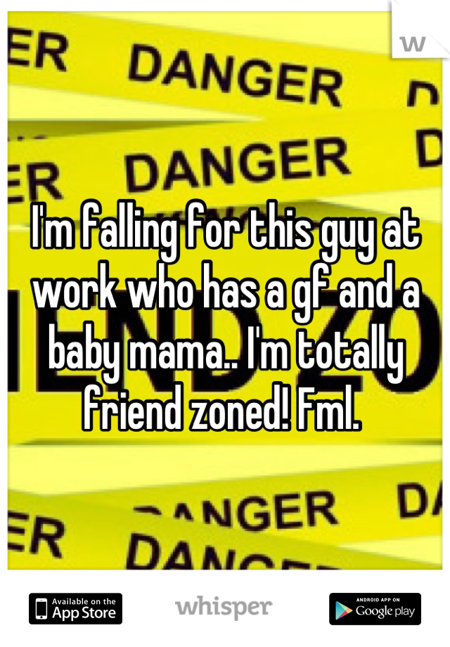 I'm falling for this guy at work who has a gf and a baby mama.. I'm totally friend zoned! Fml. 