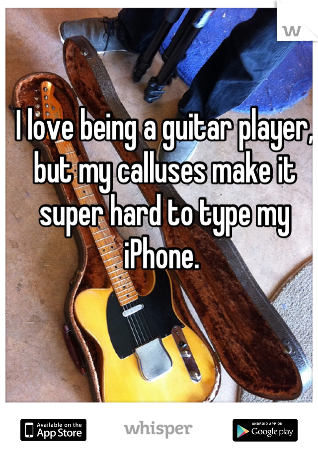 I love being a guitar player, but my calluses make it super hard to type my iPhone. 