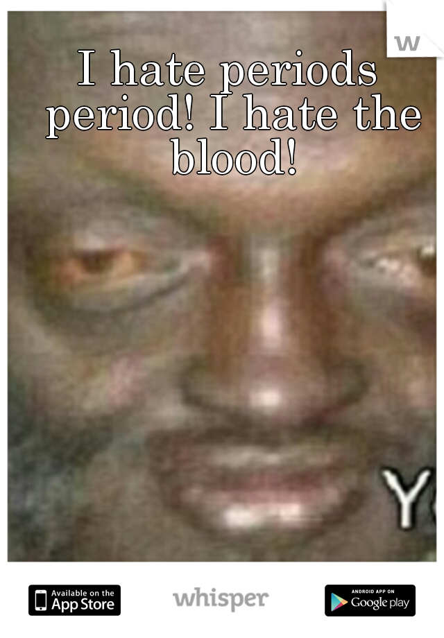 I hate periods period! I hate the blood!