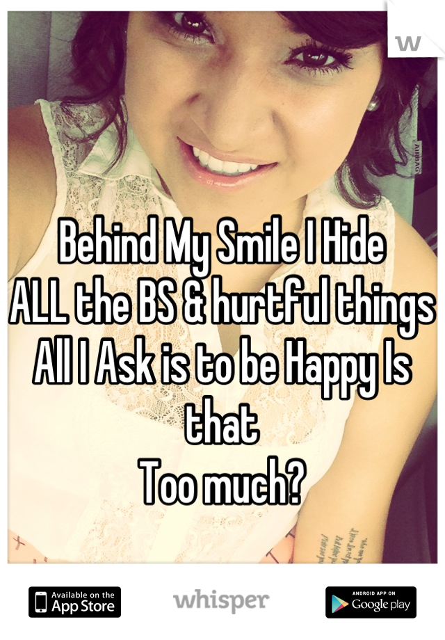 Behind My Smile I Hide
ALL the BS & hurtful things 
All I Ask is to be Happy Is that
Too much?