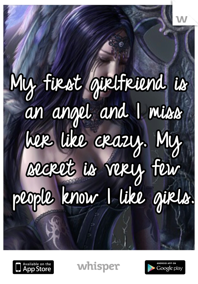 My first girlfriend is an angel and I miss her like crazy. My secret is very few people know I like girls. 