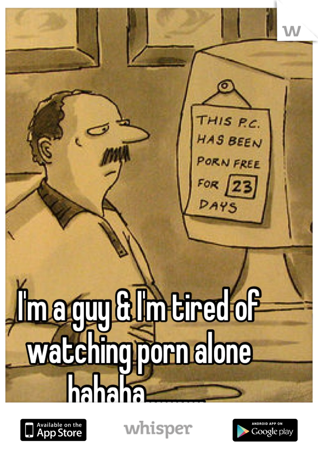 I'm a guy & I'm tired of watching porn alone hahaha........... 