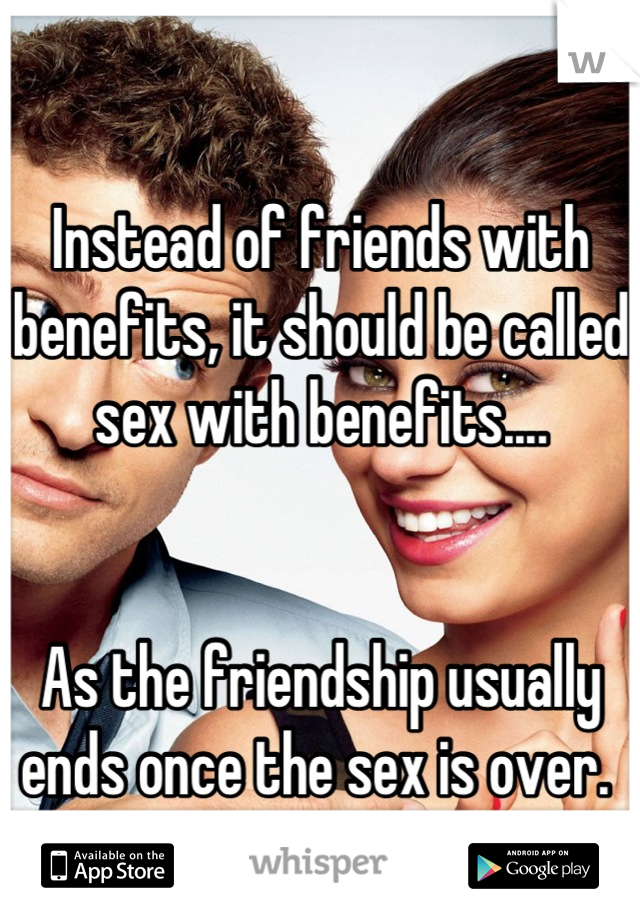 Instead of friends with benefits, it should be called sex with benefits.... 


As the friendship usually ends once the sex is over. 