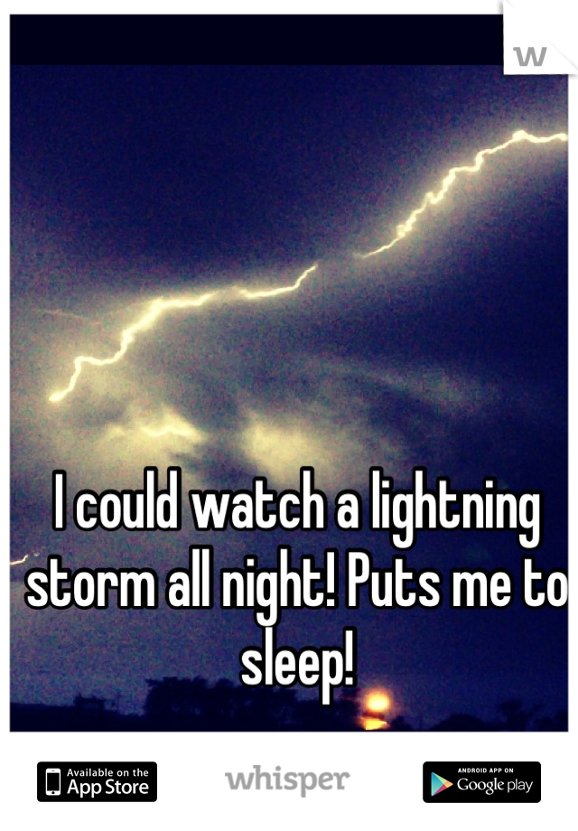 I could watch a lightning storm all night! Puts me to sleep!