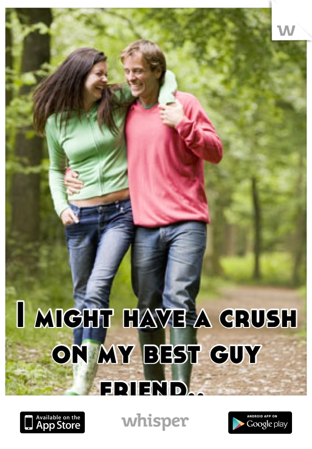 I might have a crush on my best guy friend.. 