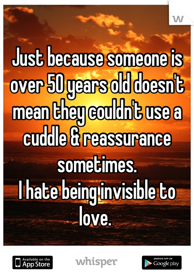 Just because someone is over 50 years old doesn't mean they couldn't use a cuddle & reassurance sometimes.
I hate being invisible to love. 