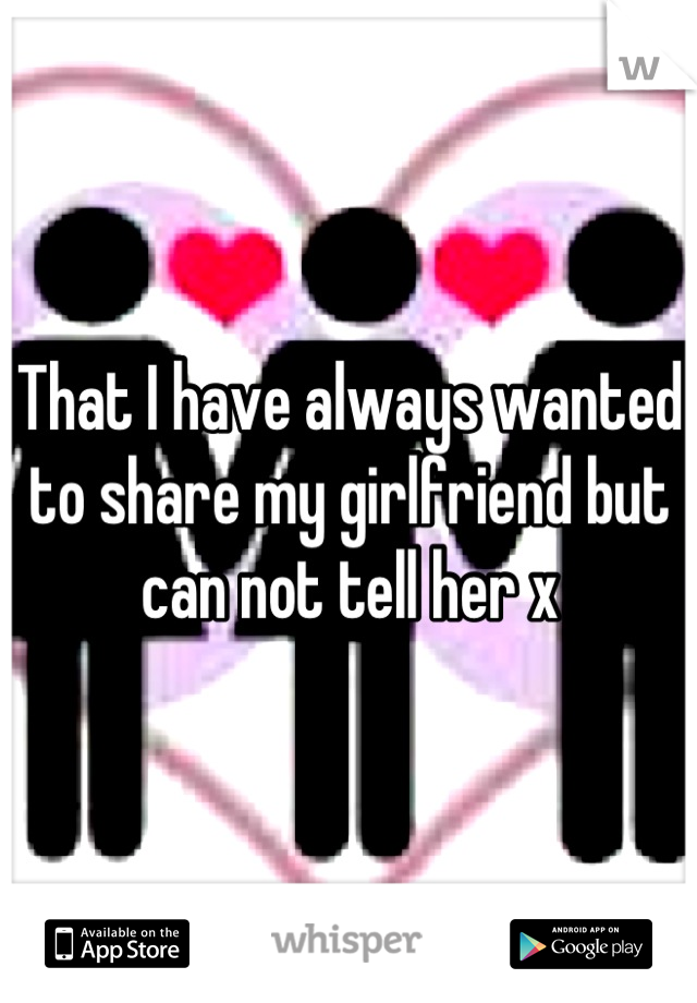 That I have always wanted to share my girlfriend but can not tell her x