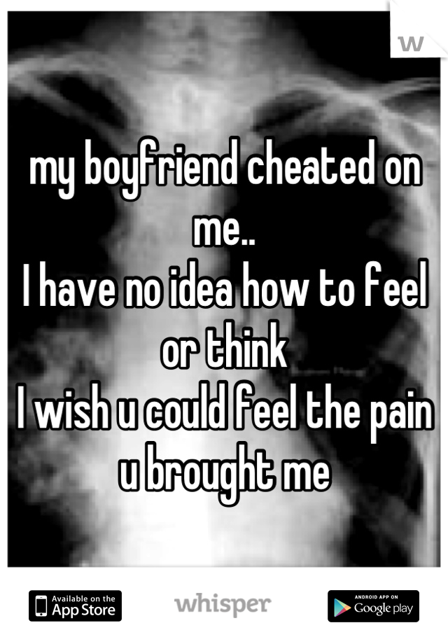 my boyfriend cheated on me.. 
I have no idea how to feel or think 
I wish u could feel the pain u brought me