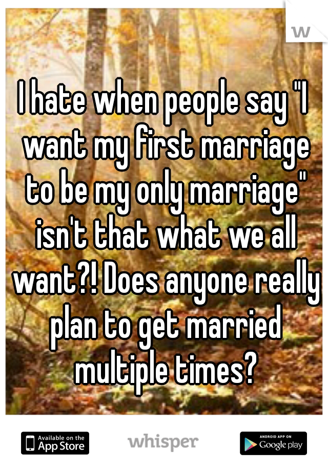 I hate when people say "I want my first marriage to be my only marriage" isn't that what we all want?! Does anyone really plan to get married multiple times?