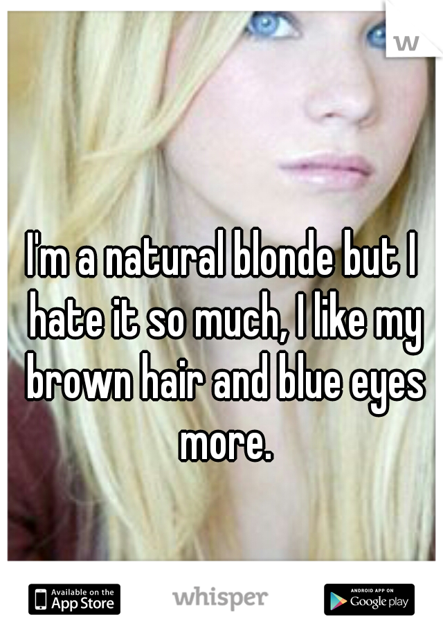 I'm a natural blonde but I hate it so much, I like my brown hair and blue eyes more.
