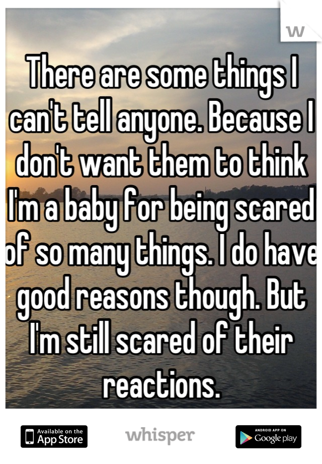 There are some things I can't tell anyone. Because I don't want them to think I'm a baby for being scared of so many things. I do have good reasons though. But I'm still scared of their reactions.