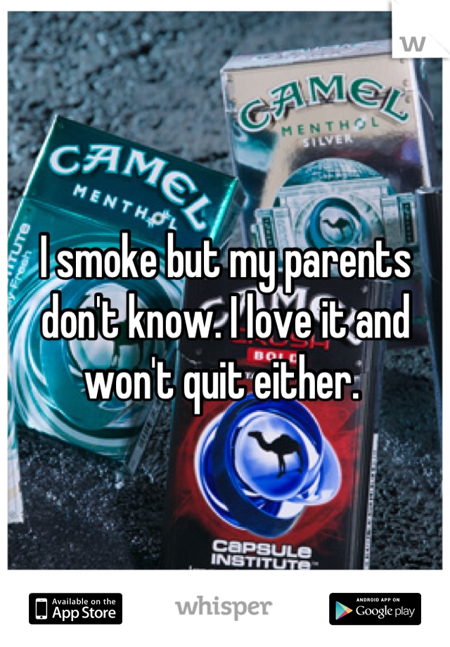 I smoke but my parents don't know. I love it and won't quit either. 