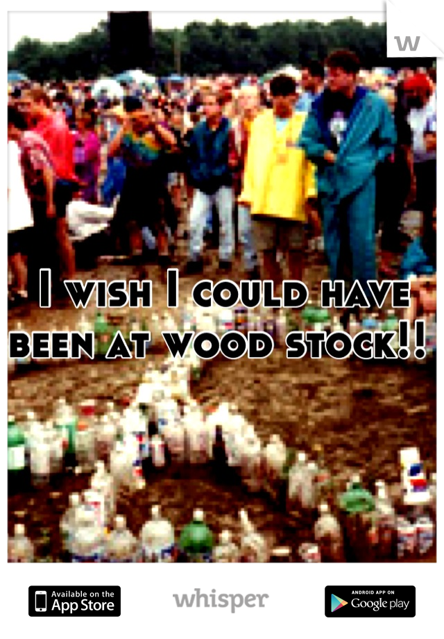 I wish I could have been at wood stock!! 