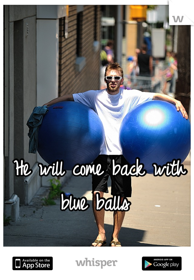 He will come back with blue balls 
