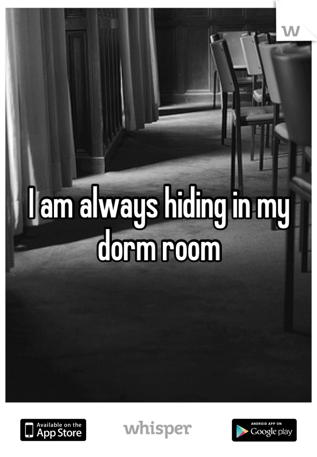 I am always hiding in my dorm room