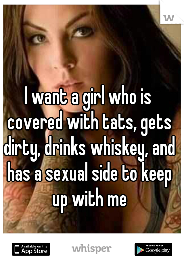 I want a girl who is covered with tats, gets dirty, drinks whiskey, and has a sexual side to keep up with me