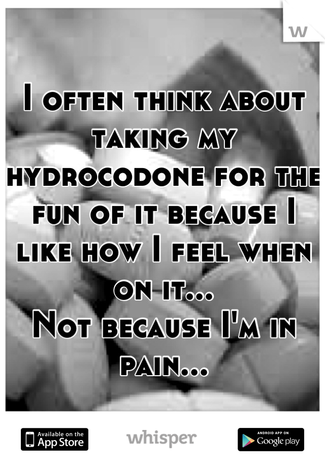 I often think about taking my hydrocodone for the fun of it because I like how I feel when on it...
Not because I'm in pain...