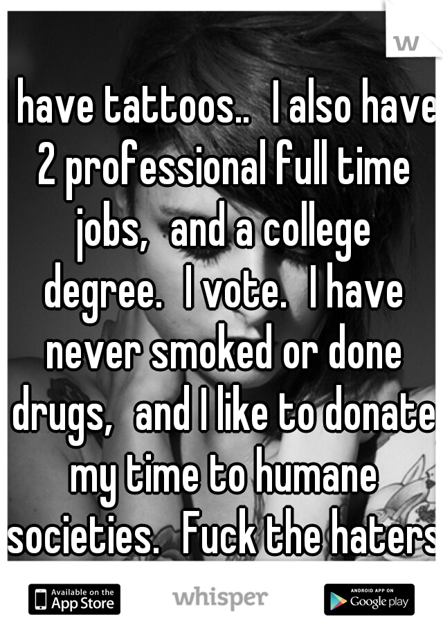 I have tattoos..
I also have 2 professional full time jobs,
and a college degree.
I vote.
I have never smoked or done drugs,
and I like to donate my time to humane societies.
Fuck the haters.