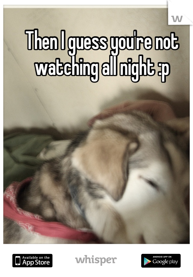 Then I guess you're not watching all night :p