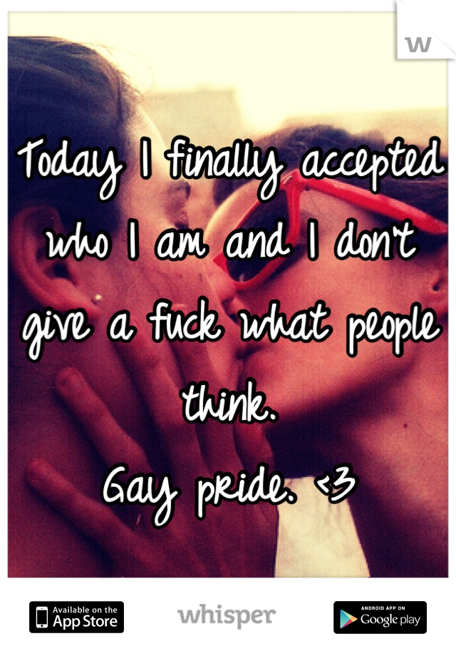 Today I finally accepted who I am and I don't give a fuck what people think. 
Gay pride. <3