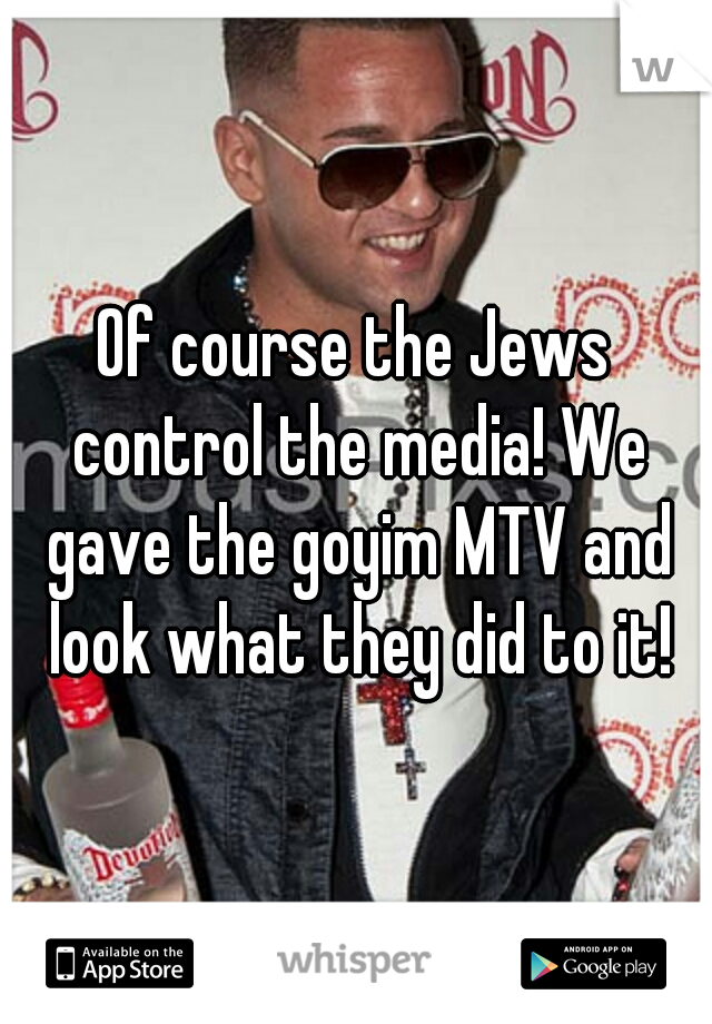 Of course the Jews control the media! We gave the goyim MTV and look what they did to it!