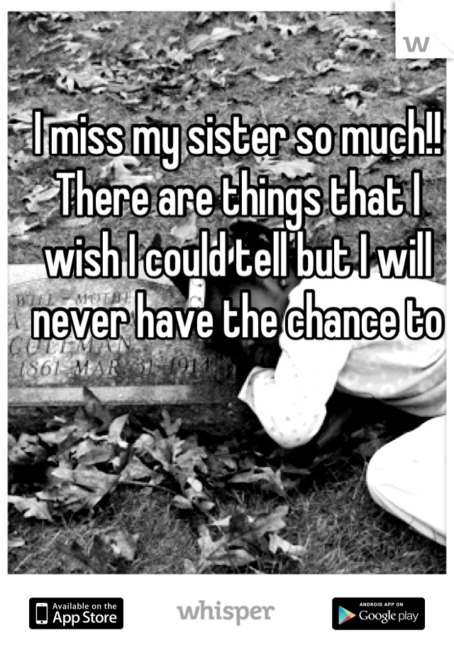 I miss my sister so much!! There are things that I wish I could tell but I will never have the chance to