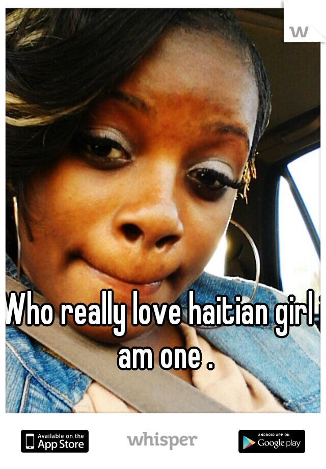Who really love haitian girl i am one .