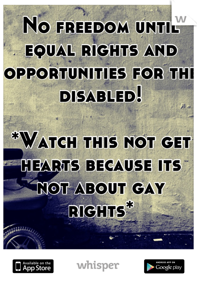 No freedom until equal rights and opportunities for the disabled!

*Watch this not get hearts because its not about gay rights*